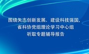 围绕矢志创新发展、建设科技强国， 省科协党组理论学习中心组听取专题辅导报告